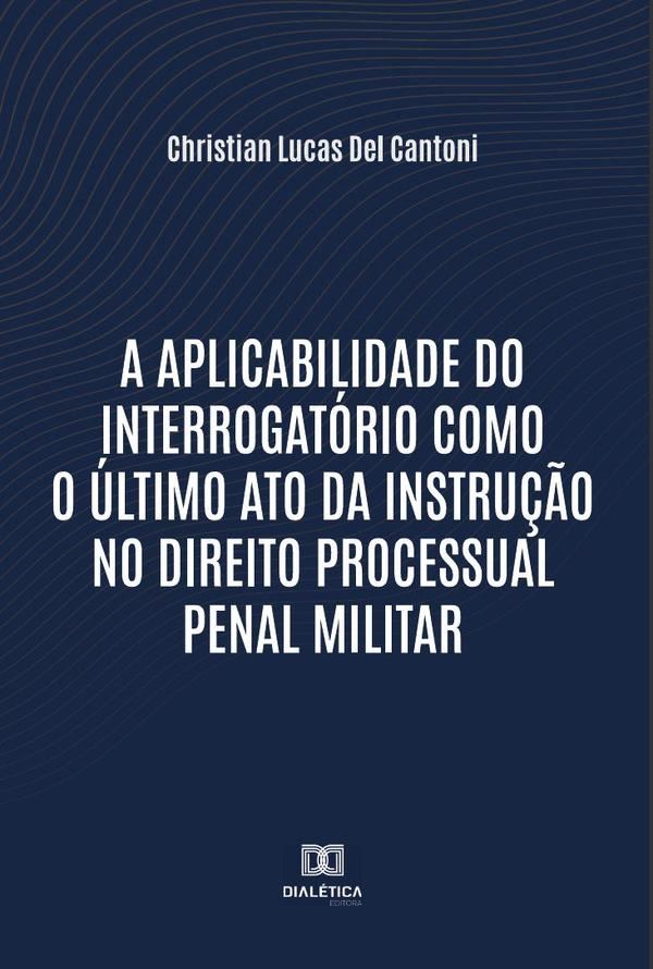 A aplicabilidade do interrogatório como o último ato da instrução no Direito Processual Penal Militar